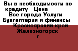 Вы в необходимости по кредиту › Цена ­ 90 000 - Все города Услуги » Бухгалтерия и финансы   . Красноярский край,Железногорск г.